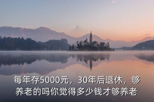 每年存5000元，30年后退休，夠養(yǎng)老的嗎你覺得多少錢才夠養(yǎng)老