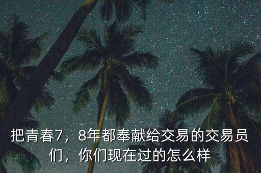 把青春7，8年都奉獻(xiàn)給交易的交易員們，你們現(xiàn)在過的怎么樣