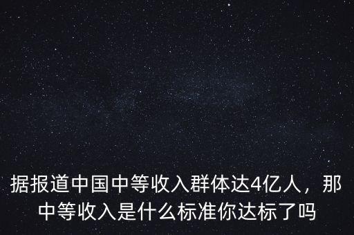 據(jù)報(bào)道中國(guó)中等收入群體達(dá)4億人，那中等收入是什么標(biāo)準(zhǔn)你達(dá)標(biāo)了嗎