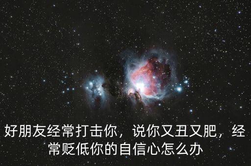 好朋友經(jīng)常打擊你，說你又丑又肥，經(jīng)常貶低你的自信心怎么辦