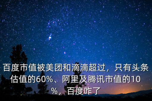 百度市值被美團(tuán)和滴滴超過，只有頭條估值的60%、阿里及騰訊市值的10%，百度咋了