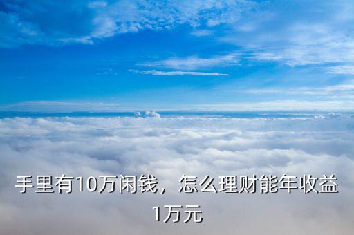 手里有10萬閑錢，怎么理財(cái)能年收益1萬元