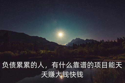 負(fù)債累累的人，有什么靠譜的項(xiàng)目能天天賺大錢快錢