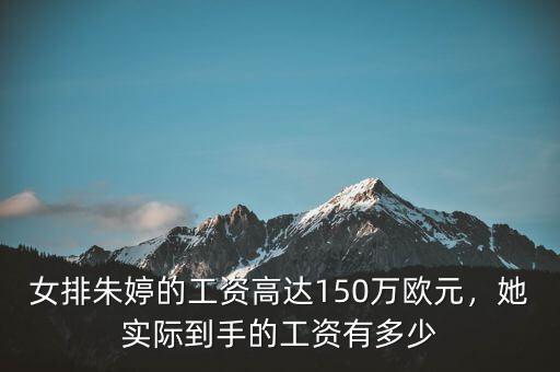 女排朱婷的工資高達(dá)150萬歐元，她實(shí)際到手的工資有多少