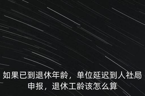 如果已到退休年齡，單位延遲到人社局申報(bào)，退休工齡該怎么算