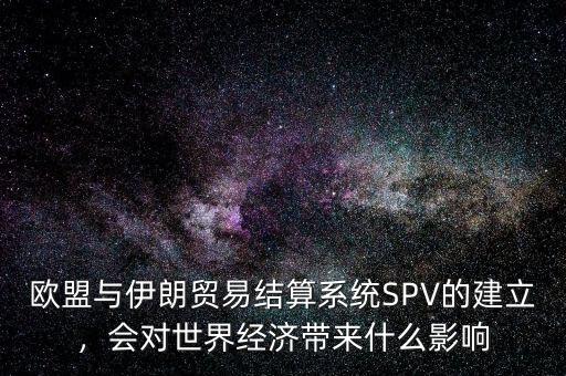 歐盟與伊朗貿(mào)易結(jié)算系統(tǒng)SPV的建立，會對世界經(jīng)濟帶來什么影響