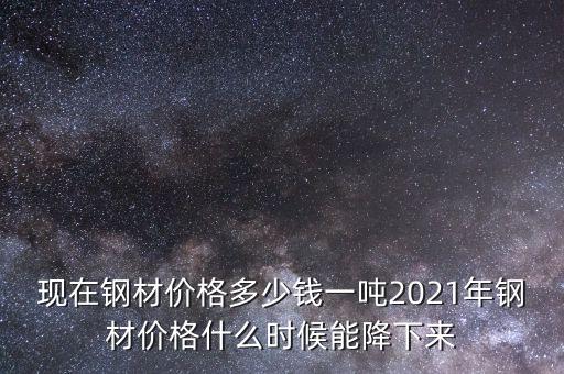 現(xiàn)在鋼材價(jià)格多少錢一噸2021年鋼材價(jià)格什么時(shí)候能降下來