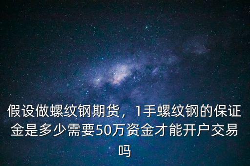 假設(shè)做螺紋鋼期貨，1手螺紋鋼的保證金是多少需要50萬(wàn)資金才能開(kāi)戶交易嗎