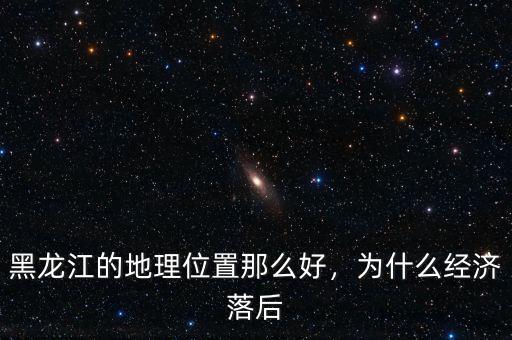 黑龍江的地理位置那么好，為什么經(jīng)濟落后