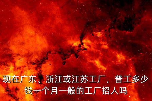 現(xiàn)在廣東、浙江或江蘇工廠，普工多少錢一個(gè)月一般的工廠招人嗎