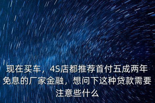 現(xiàn)在買車，4S店都推薦首付五成兩年免息的廠家金融，想問(wèn)下這種貸款需要注意些什么