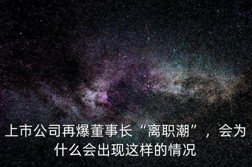 上市公司再爆董事長“離職潮”，會(huì)為什么會(huì)出現(xiàn)這樣的情況