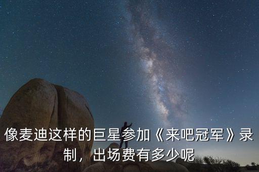 像麥迪這樣的巨星參加《來吧冠軍》錄制，出場費有多少呢