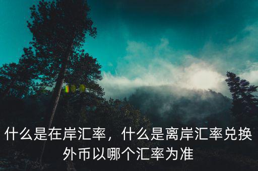 什么是在岸匯率，什么是離岸匯率兌換外幣以哪個(gè)匯率為準(zhǔn)