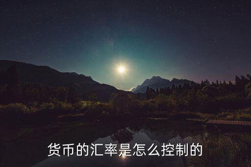 匯率最初是怎么來(lái)的,貨幣的匯率是怎么控制的