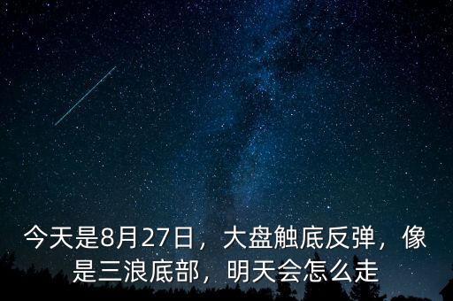 今天是8月27日，大盤觸底反彈，像是三浪底部，明天會怎么走