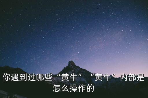 你遇到過哪些“黃?！薄包S牛”內部是怎么操作的