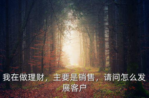 我在做理財，主要是銷售，請問怎么發(fā)展客戶