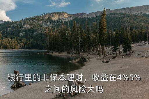 銀行里的非保本理財(cái)，收益在4%5%之間的風(fēng)險(xiǎn)大嗎