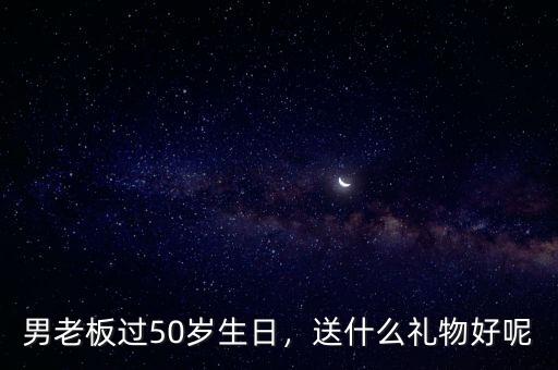 男老板過50歲生日，送什么禮物好呢