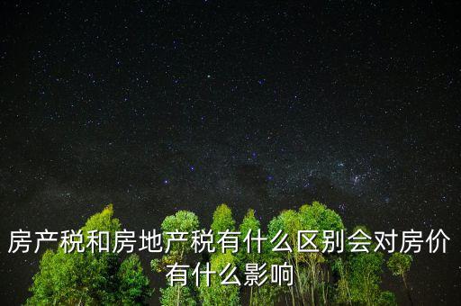 房產(chǎn)稅和房地產(chǎn)稅有什么區(qū)別會(huì)對房價(jià)有什么影響