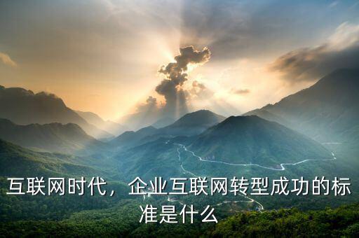 互聯(lián)網(wǎng)時(shí)代，企業(yè)互聯(lián)網(wǎng)轉(zhuǎn)型成功的標(biāo)準(zhǔn)是什么