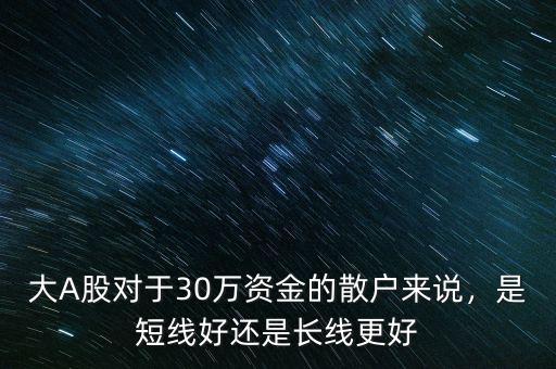 大A股對(duì)于30萬資金的散戶來說，是短線好還是長線更好