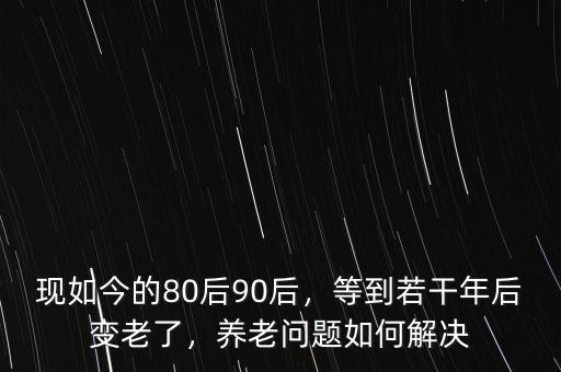 現(xiàn)如今的80后90后，等到若干年后變老了，養(yǎng)老問題如何解決