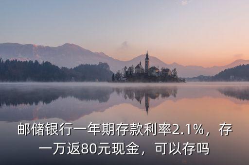 郵儲(chǔ)銀行一年期存款利率2.1%，存一萬(wàn)返80元現(xiàn)金，可以存嗎