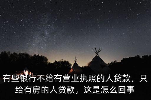 有些銀行不給有營(yíng)業(yè)執(zhí)照的人貸款，只給有房的人貸款，這是怎么回事