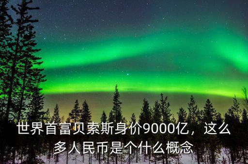 世界首富貝索斯身價9000億，這么多人民幣是個什么概念