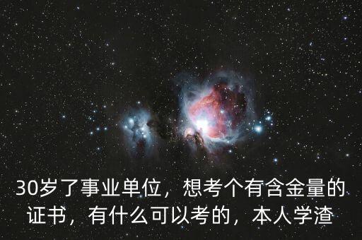 30歲了事業(yè)單位，想考個(gè)有含金量的證書(shū)，有什么可以考的，本人學(xué)渣