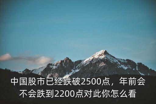 中國(guó)股市已經(jīng)跌破2500點(diǎn)，年前會(huì)不會(huì)跌到2200點(diǎn)對(duì)此你怎么看