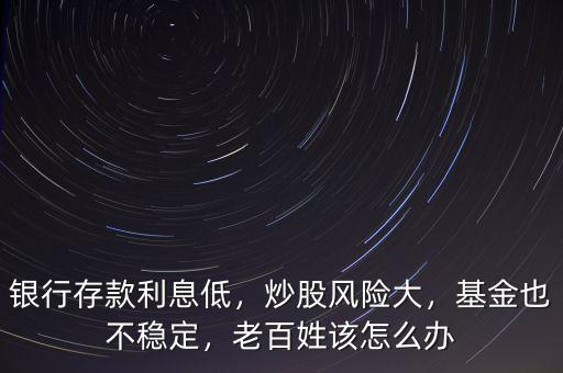 銀行存款利息低，炒股風險大，基金也不穩(wěn)定，老百姓該怎么辦