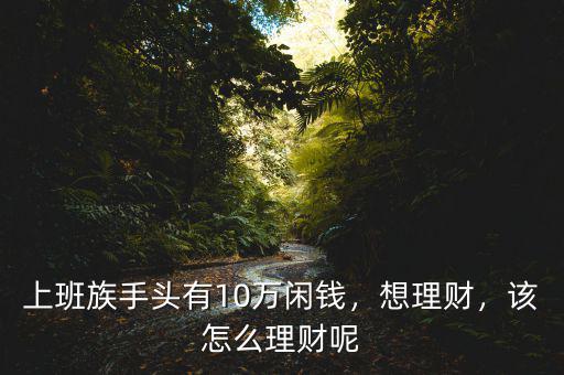 上班族手頭有10萬閑錢，想理財，該怎么理財呢