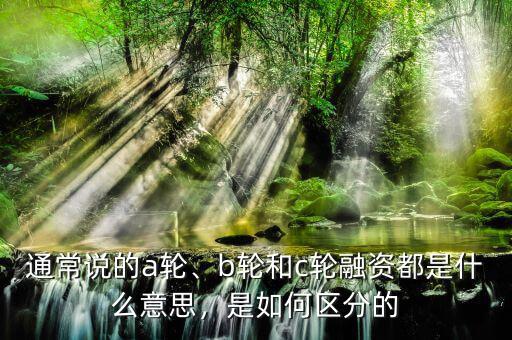 通常說的a輪、b輪和c輪融資都是什么意思，是如何區(qū)分的