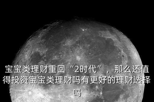 寶寶類理財(cái)重回“2時(shí)代”，那么還值得投資寶寶類理財(cái)嗎有更好的理財(cái)選擇嗎