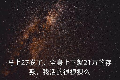 馬上27歲了，全身上下就21萬的存款，我活的很狼狽么