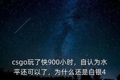 csgo玩了快900小時，自認為水平還可以了，為什么還是白銀4