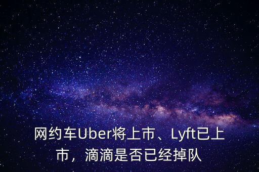 網(wǎng)約車Uber將上市、Lyft已上市，滴滴是否已經(jīng)掉隊