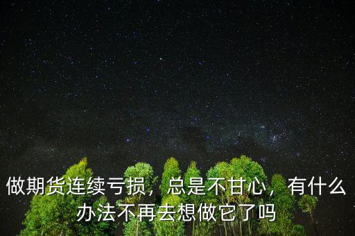 做期貨連續(xù)虧損，總是不甘心，有什么辦法不再去想做它了嗎