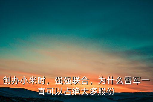 創(chuàng)辦小米時，強強聯(lián)合，為什么雷軍一直可以占絕大多股份