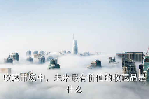 收藏市場(chǎng)中，未來(lái)最有價(jià)值的收藏品是什么