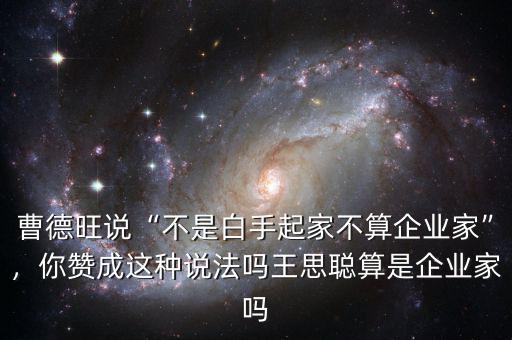 曹德旺說“不是白手起家不算企業(yè)家”，你贊成這種說法嗎王思聰算是企業(yè)家嗎