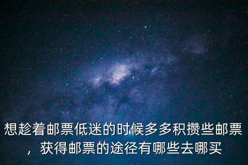 想趁著郵票低迷的時(shí)候多多積攢些郵票，獲得郵票的途徑有哪些去哪買