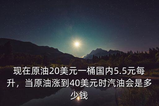 現(xiàn)在原油20美元一桶國內(nèi)5.5元每升，當原油漲到40美元時汽油會是多少錢