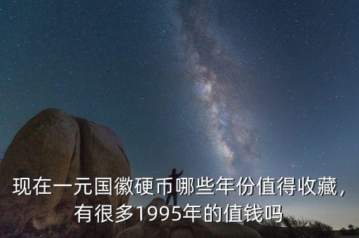 現(xiàn)在一元國徽硬幣哪些年份值得收藏，有很多1995年的值錢嗎