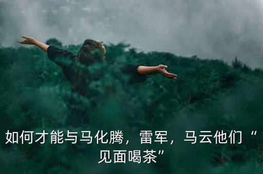 如何才能與馬化騰，雷軍，馬云他們“見面喝茶”