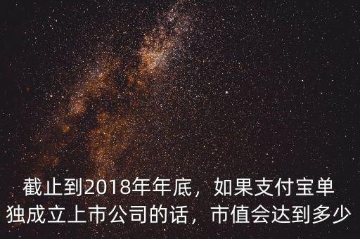 截止到2018年年底，如果支付寶單獨(dú)成立上市公司的話，市值會達(dá)到多少