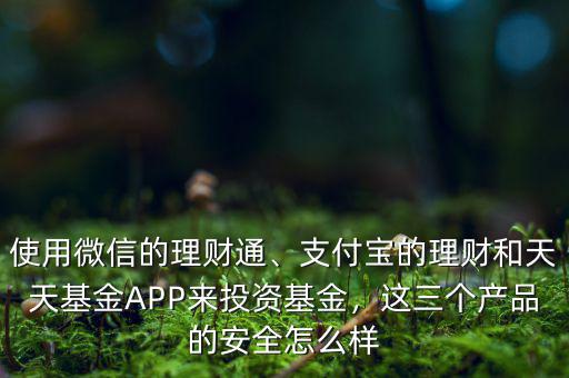 使用微信的理財通、支付寶的理財和天天基金APP來投資基金，這三個產(chǎn)品的安全怎么樣